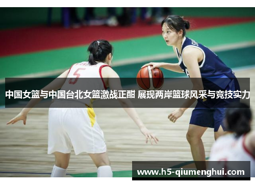 中国女篮与中国台北女篮激战正酣 展现两岸篮球风采与竞技实力