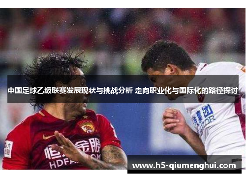 中国足球乙级联赛发展现状与挑战分析 走向职业化与国际化的路径探讨